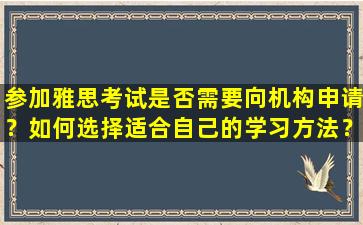 参加雅思考试是否需要向机构申请？如何选择适合自己的学习方法？