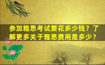 参加雅思考试要花多少钱？了解更多关于雅思费用是多少？