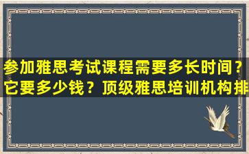 参加雅思考试课程需要多长时间？它要多少钱？顶级雅思培训机构排名及费用对比！