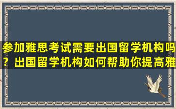 参加雅思考试需要出国留学机构吗？出国留学机构如何帮助你提高雅思成绩？