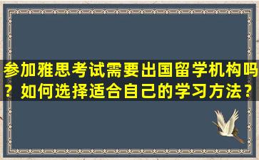 参加雅思考试需要出国留学机构吗？如何选择适合自己的学习方法？