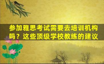 参加雅思考试需要去培训机构吗？这些顶级学校教练的建议