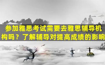 参加雅思考试需要去雅思辅导机构吗？了解辅导对提高成绩的影响