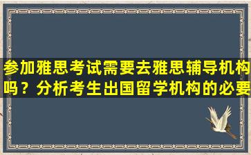 参加雅思考试需要去雅思辅导机构吗？分析考生出国留学机构的必要性