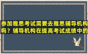 参加雅思考试需要去雅思辅导机构吗？辅导机构在提高考试成绩中的作用分析