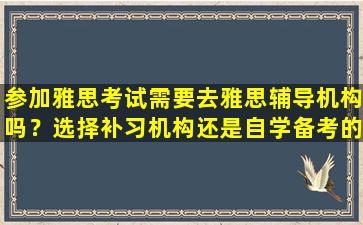 参加雅思考试需要去雅思辅导机构吗？选择补习机构还是自学备考的利弊分析