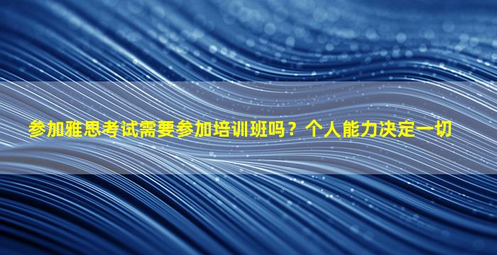 参加雅思考试需要参加培训班吗？个人能力决定一切