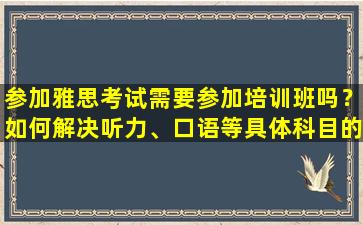 参加雅思考试需要参加培训班吗？如何解决听力、口语等具体科目的准备问题？