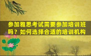 参加雅思考试需要参加培训班吗？如何选择合适的培训机构