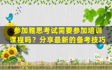 参加雅思考试需要参加培训课程吗？分享最新的备考技巧