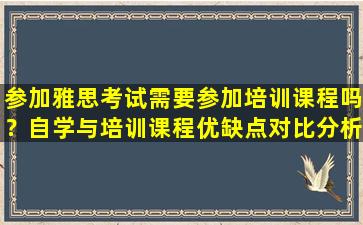 参加雅思考试需要参加培训课程吗？自学与培训课程优缺点对比分析