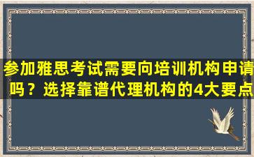 参加雅思考试需要向培训机构申请吗？选择靠谱代理机构的4大要点