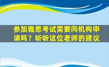 参加雅思考试需要向机构申请吗？听听这位老师的建议