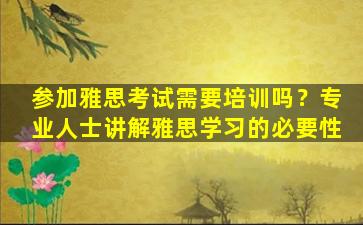 参加雅思考试需要培训吗？专业人士讲解雅思学习的必要性