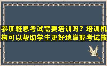 参加雅思考试需要培训吗？培训机构可以帮助学生更好地掌握考试技巧和策略