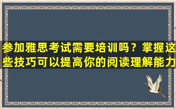 参加雅思考试需要培训吗？掌握这些技巧可以提高你的阅读理解能力