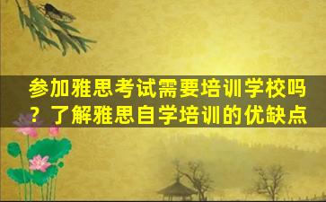 参加雅思考试需要培训学校吗？了解雅思自学培训的优缺点