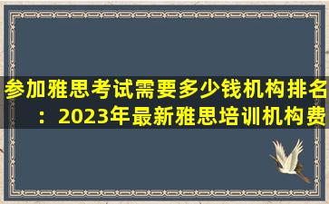 参加雅思考试需要多少钱机构排名：2023年最新雅思培训机构费用排名