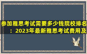 参加雅思考试需要多少钱院校排名：2023年最新雅思考试费用及院校排名一览