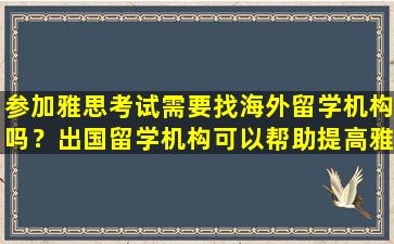 参加雅思考试需要找海外留学机构吗？出国留学机构可以帮助提高雅思成绩吗？