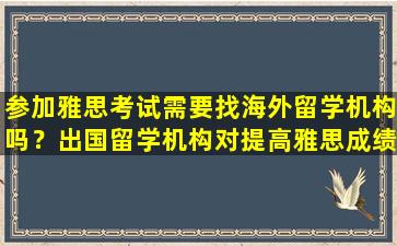 参加雅思考试需要找海外留学机构吗？出国留学机构对提高雅思成绩有帮助吗？