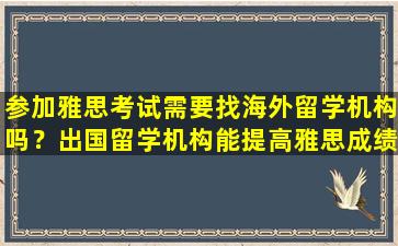 参加雅思考试需要找海外留学机构吗？出国留学机构能提高雅思成绩吗？