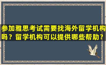 参加雅思考试需要找海外留学机构吗？留学机构可以提供哪些帮助？