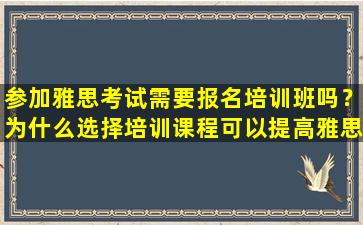 参加雅思考试需要报名培训班吗？为什么选择培训课程可以提高雅思成绩？