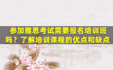 参加雅思考试需要报名培训班吗？了解培训课程的优点和缺点