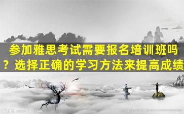 参加雅思考试需要报名培训班吗？选择正确的学习方法来提高成绩