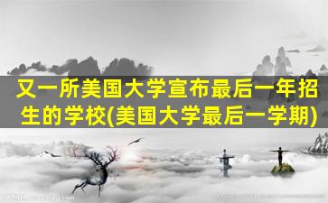 又一所美国大学宣布最后一年招生的学校(美国大学最后一学期)