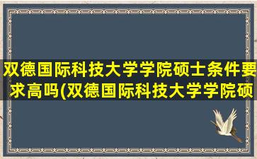 双德国际科技大学学院硕士条件要求高吗(双德国际科技大学学院硕士条件要求怎么样)