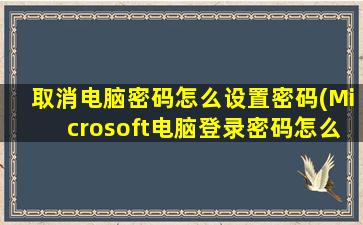 取消电脑密码怎么设置密码(Microsoft电脑登录密码怎么取消)