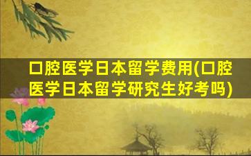 口腔医学日本留学费用(口腔医学日本留学研究生好考吗)