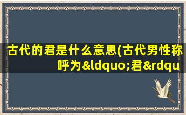 古代的君是什么意思(古代男性称呼为“君”。那女性称呼为什么)