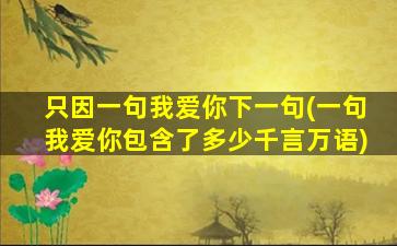 只因一句我爱你下一句(一句我爱你包含了多少千言万语)