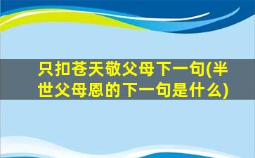 只扣苍天敬父母下一句(半世父母恩的下一句是什么)