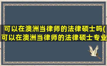 可以在澳洲当律师的法律硕士吗(可以在澳洲当律师的法律硕士专业)