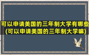 可以申请美国的三年制大学有哪些(可以申请美国的三年制大学嘛)