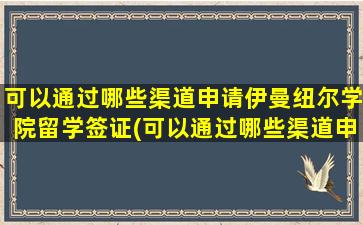 可以通过哪些渠道申请伊曼纽尔学院留学签证(可以通过哪些渠道申请伊曼纽尔学院留学研究生)