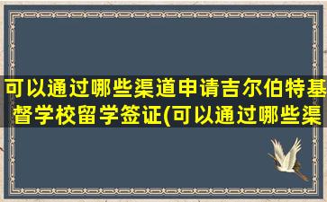 可以通过哪些渠道申请吉尔伯特基督学校留学签证(可以通过哪些渠道申请吉尔伯特基督学校留学研究生)