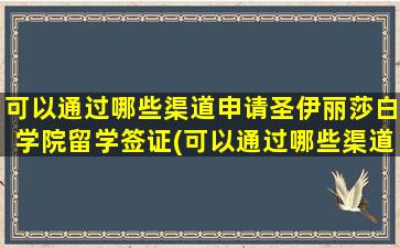 可以通过哪些渠道申请圣伊丽莎白学院留学签证(可以通过哪些渠道申请圣伊丽莎白学院留学研究生)