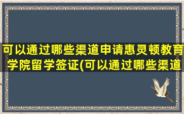 可以通过哪些渠道申请惠灵顿教育学院留学签证(可以通过哪些渠道申请惠灵顿教育学院留学研究生)