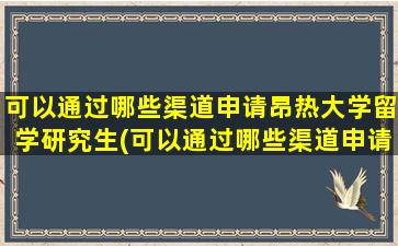 可以通过哪些渠道申请昂热大学留学研究生(可以通过哪些渠道申请昂热大学留学研究生)