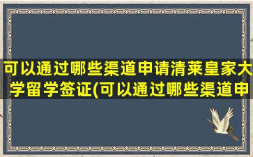 可以通过哪些渠道申请清莱皇家大学留学签证(可以通过哪些渠道申请清莱皇家大学留学研究生)