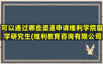 可以通过哪些渠道申请维利学院留学研究生(维利教育咨询有限公司)