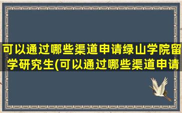 可以通过哪些渠道申请绿山学院留学研究生(可以通过哪些渠道申请绿山学院留学签证)