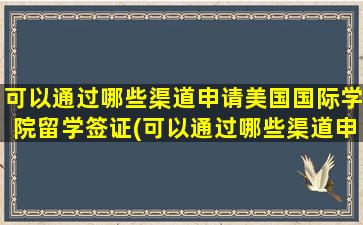 可以通过哪些渠道申请美国国际学院留学签证(可以通过哪些渠道申请美国国际学院留学研究生)