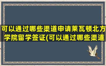 可以通过哪些渠道申请莱瓦顿北方学院留学签证(可以通过哪些渠道申请莱瓦顿北方学院留学研究生)