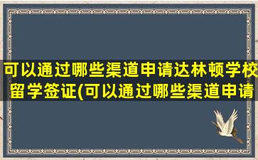 可以通过哪些渠道申请达林顿学校留学签证(可以通过哪些渠道申请达林顿学校留学研究生)